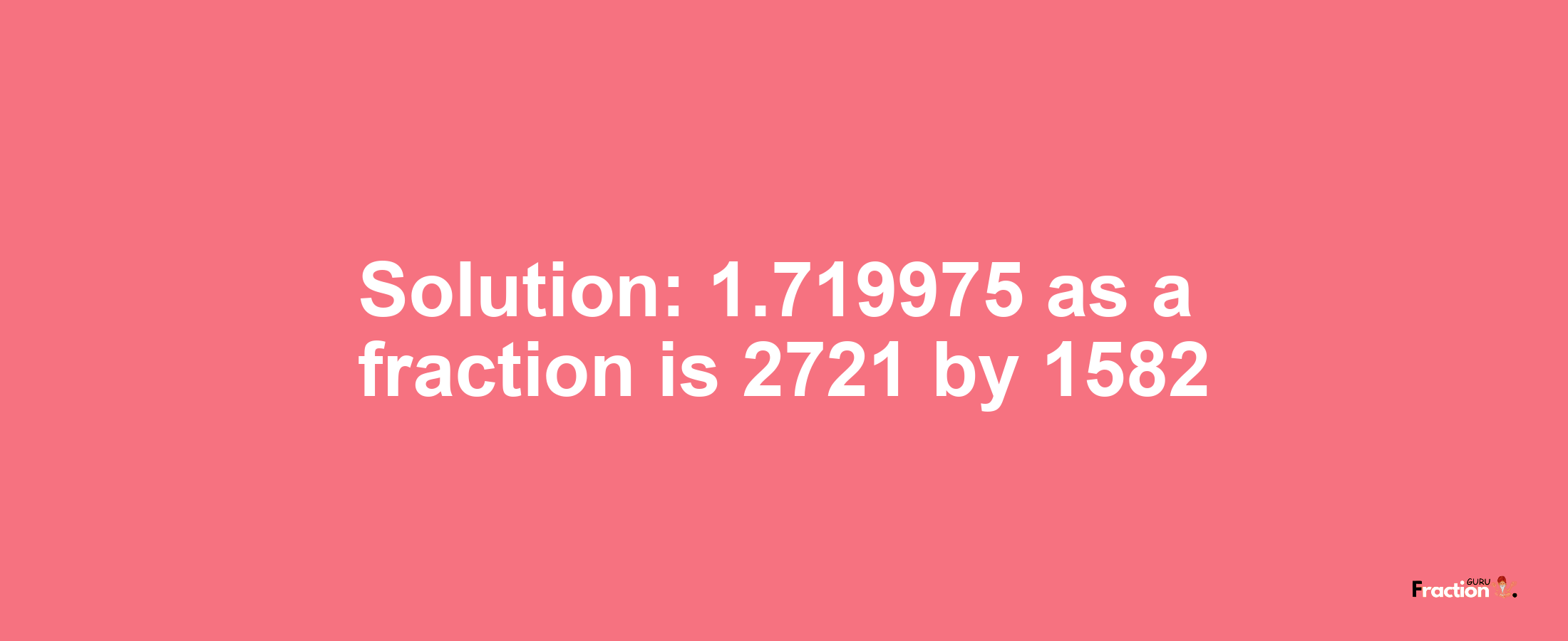 Solution:1.719975 as a fraction is 2721/1582